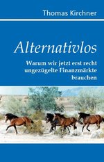 Alternativlos: Warum wir jetzt erst recht ungezügelte Finanzmärkte brauchen : Thomas Kirchner
